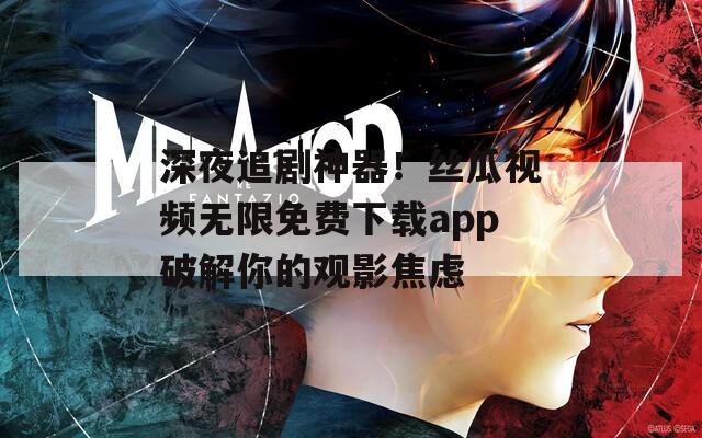 深夜追劇神器！絲瓜視頻無限免費(fèi)下載app破解你的觀影焦慮