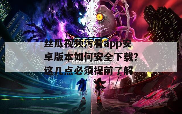 絲瓜視頻污看app安卓版本如何安全下載？這幾點必須提前了解