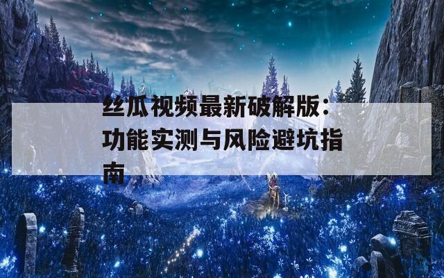 絲瓜視頻最新破解版：功能實(shí)測與風(fēng)險(xiǎn)避坑指南