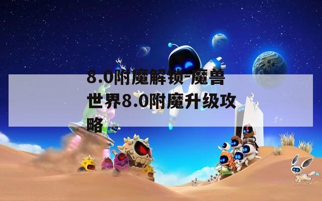 8.0附魔解鎖-魔獸世界8.0附魔升級(jí)攻略