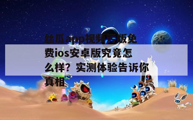 絲瓜app視頻污版免費ios安卓版究竟怎么樣？實測體驗告訴你真相
