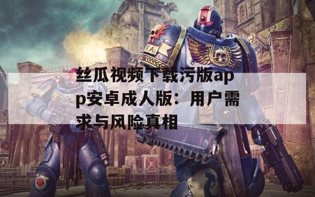 絲瓜視頻下載污版app安卓成人版：用戶需求與風險真相
