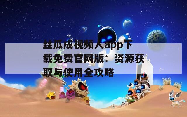 絲瓜成視頻人app下載免費(fèi)官網(wǎng)版：資源獲取與使用全攻略