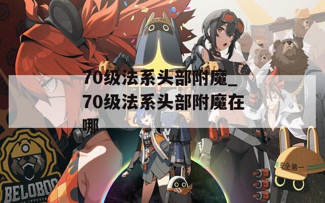 70級法系頭部附魔_70級法系頭部附魔在哪