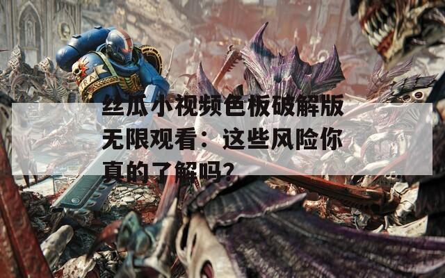 絲瓜小視頻色板破解版無(wú)限觀看：這些風(fēng)險(xiǎn)你真的了解嗎？