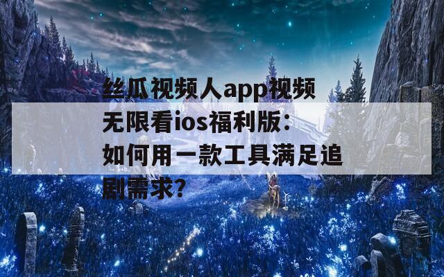 絲瓜視頻人app視頻無限看ios福利版：如何用一款工具滿足追劇需求？