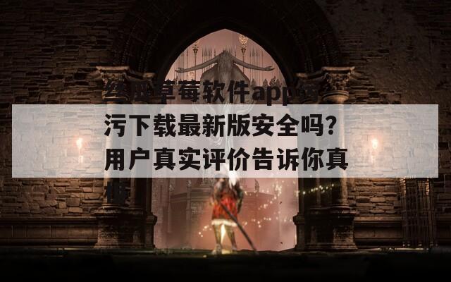 絲瓜草莓軟件app污污下載最新版安全嗎？用戶(hù)真實(shí)評(píng)價(jià)告訴你真相