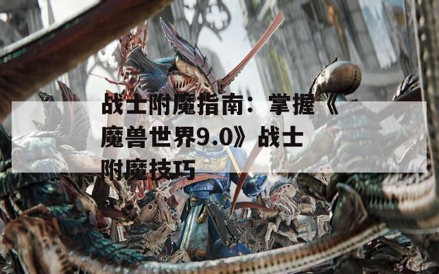 戰(zhàn)士附魔指南：掌握《魔獸世界9.0》戰(zhàn)士附魔技巧