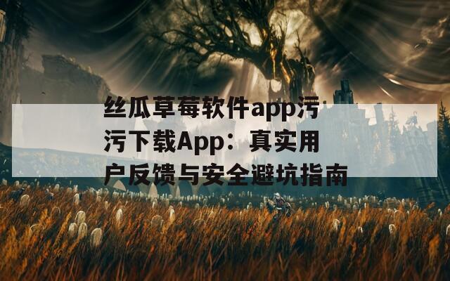 絲瓜草莓軟件app污污下載App：真實用戶反饋與安全避坑指南