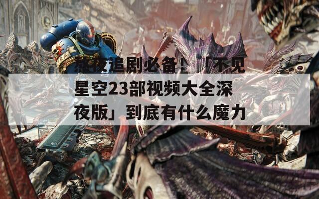 熬夜追劇必備！「不見星空23部視頻大全深夜版」到底有什么魔力？
