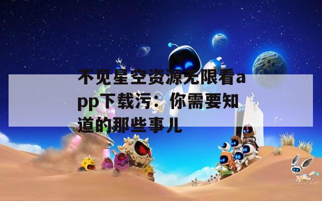 不見星空資源無限看app下載污：你需要知道的那些事兒