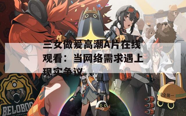 三女做爰高潮A片在線觀看：當(dāng)網(wǎng)絡(luò)需求遇上現(xiàn)實爭議