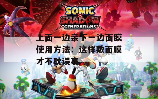 上面一邊親下一邊面膜使用方法：這樣敷面膜才不耽誤事