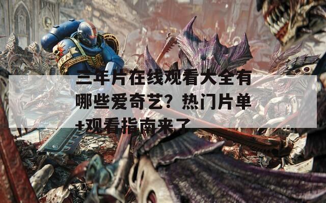 三年片在線觀看大全有哪些愛奇藝？熱門片單+觀看指南來了