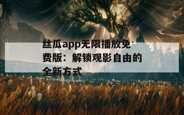 絲瓜app無限播放免費(fèi)版：解鎖觀影自由的全新方式
