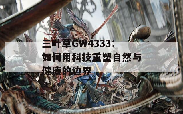 三葉草GW4333：如何用科技重塑自然與健康的邊界