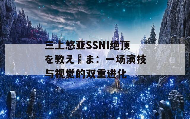三上悠亞SSNI絕頂を教え込ま：一場(chǎng)演技與視覺(jué)的雙重進(jìn)化