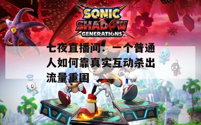 七夜直播間：一個(gè)普通人如何靠真實(shí)互動(dòng)殺出流量重圍