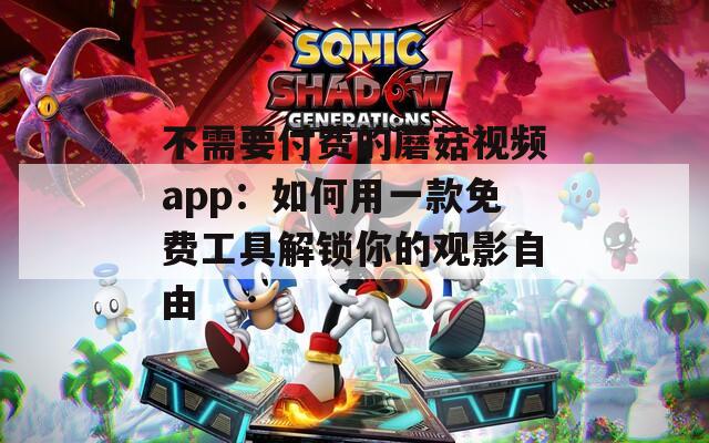 不需要付費(fèi)的蘑菇視頻app：如何用一款免費(fèi)工具解鎖你的觀影自由