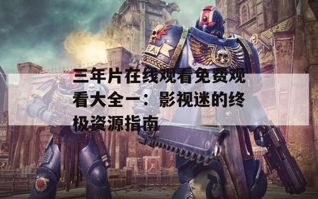 三年片在線觀看免費(fèi)觀看大全一：影視迷的終極資源指南