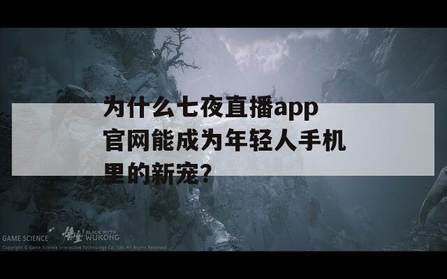 為什么七夜直播app官網(wǎng)能成為年輕人手機里的新寵？
