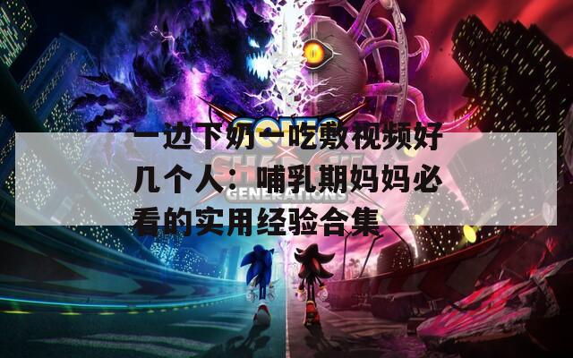 一邊下奶一吃敷視頻好幾個(gè)人：哺乳期媽媽必看的實(shí)用經(jīng)驗(yàn)合集