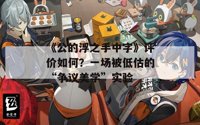 《公的浮之手中字》評(píng)價(jià)如何？一場(chǎng)被低估的“爭(zhēng)議美學(xué)”實(shí)驗(yàn)