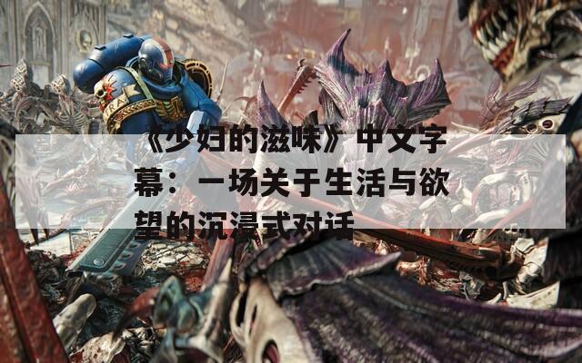 《少婦的滋味》中文字幕：一場關于生活與欲望的沉浸式對話