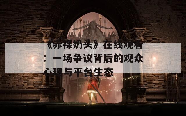 《赤裸奶頭》在線觀看：一場(chǎng)爭(zhēng)議背后的觀眾心理與平臺(tái)生態(tài)