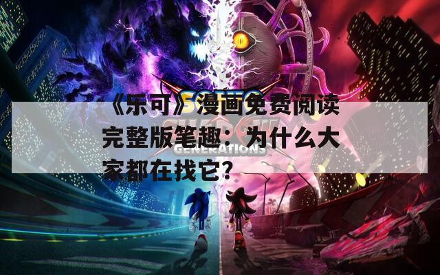《樂可》漫畫免費閱讀完整版筆趣：為什么大家都在找它？