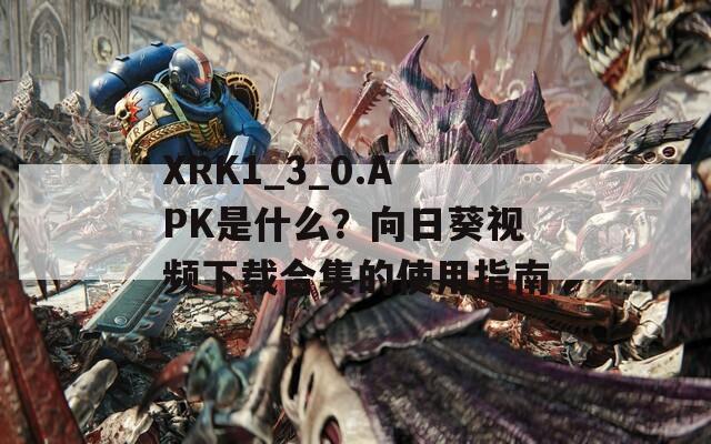XRK1_3_0.APK是什么？向日葵視頻下載合集的使用指南