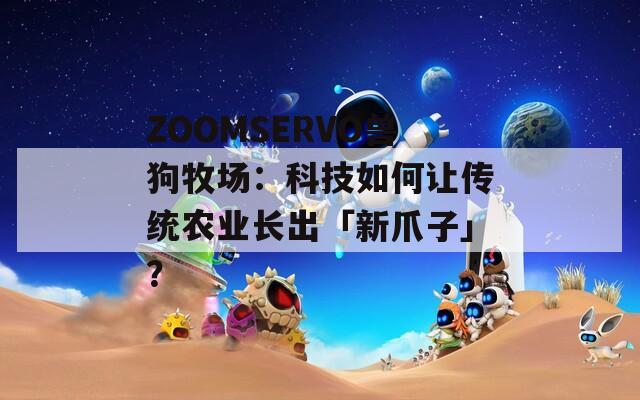 ZOOMSERVO獸狗牧場：科技如何讓傳統(tǒng)農(nóng)業(yè)長出「新爪子」？