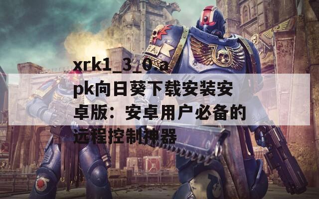 xrk1_3_0.apk向日葵下載安裝安卓版：安卓用戶必備的遠(yuǎn)程控制神器
