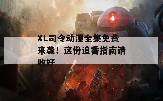 XL司令動漫全集免費(fèi)來襲！這份追番指南請收好