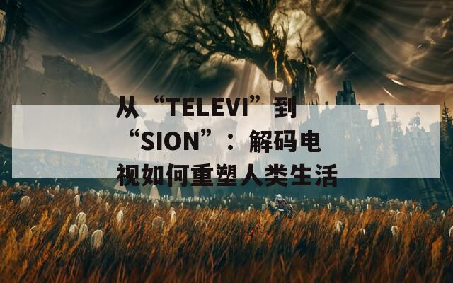 從“TELEVI”到“SION”：解碼電視如何重塑人類生活