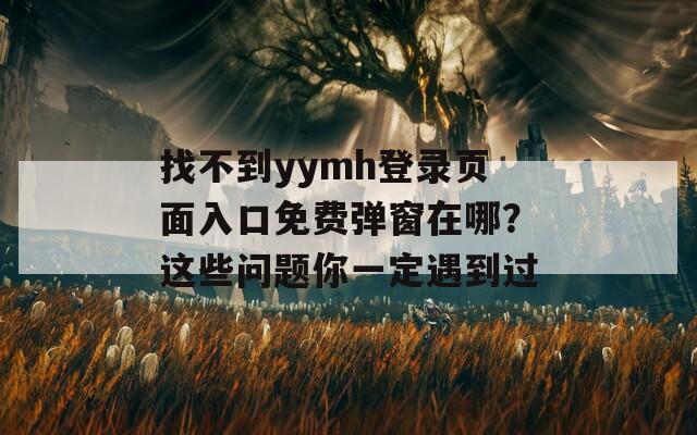 找不到y(tǒng)ymh登錄頁面入口免費彈窗在哪？這些問題你一定遇到過