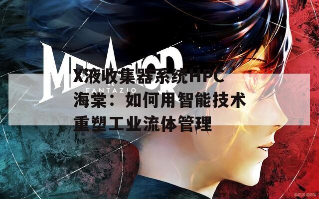 X液收集器系統(tǒng)HPC海棠：如何用智能技術(shù)重塑工業(yè)流體管理