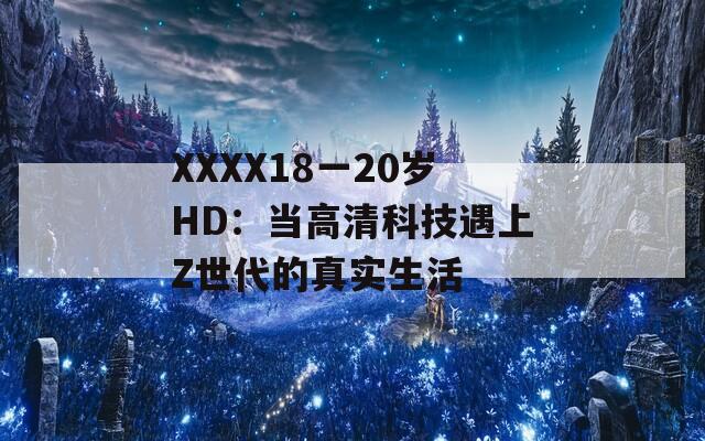 XXXX18一20歲HD：當(dāng)高清科技遇上Z世代的真實(shí)生活