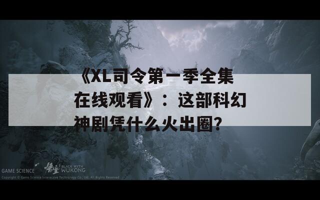 《XL司令第一季全集在線觀看》：這部科幻神劇憑什么火出圈？