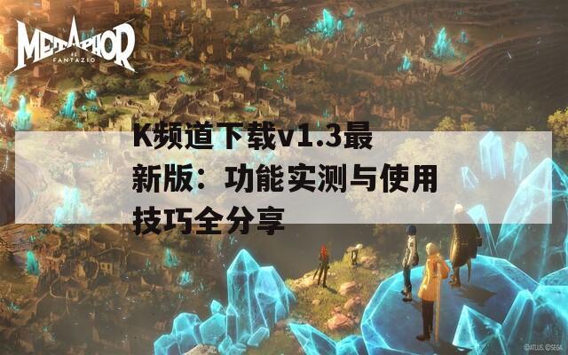 K頻道下載v1.3最新版：功能實(shí)測(cè)與使用技巧全分享