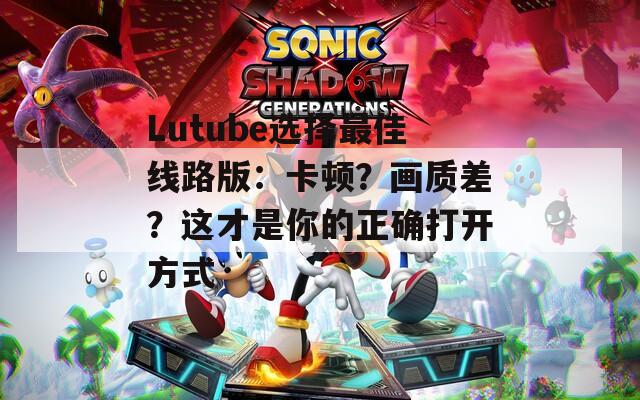 Lutube選擇最佳線路版：卡頓？畫質(zhì)差？這才是你的正確打開(kāi)方式