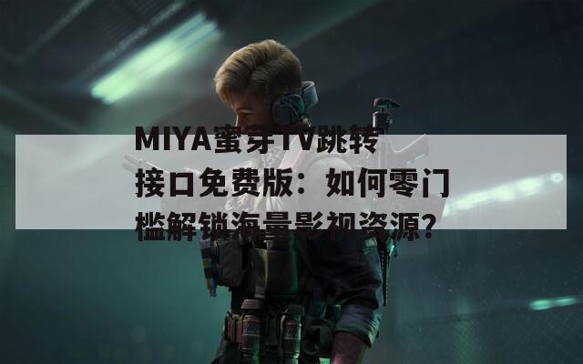 MIYA蜜芽TV跳轉接口免費版：如何零門檻解鎖海量影視資源？