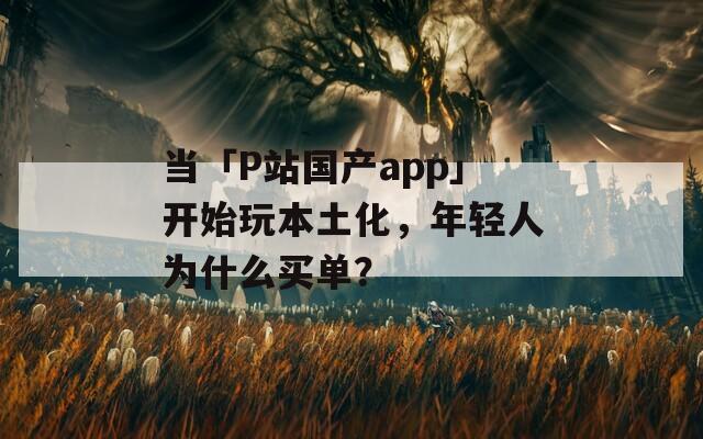 當(dāng)「P站國產(chǎn)app」開始玩本土化，年輕人為什么買單？