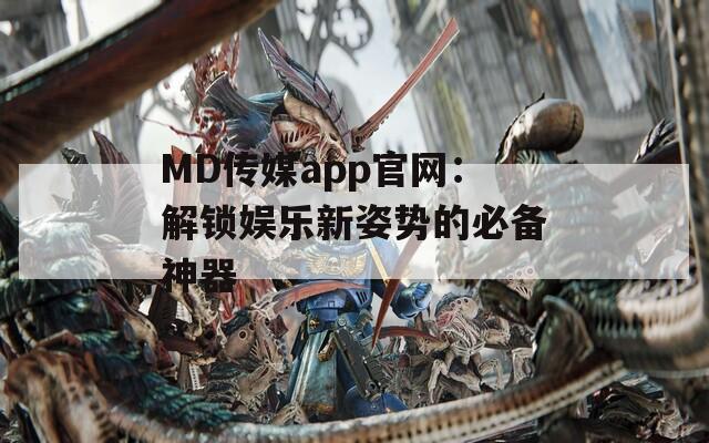MD傳媒app官網(wǎng)：解鎖娛樂新姿勢的必備神器