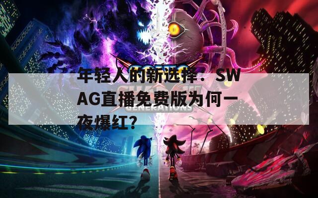 年輕人的新選擇：SWAG直播免費(fèi)版為何一夜爆紅？