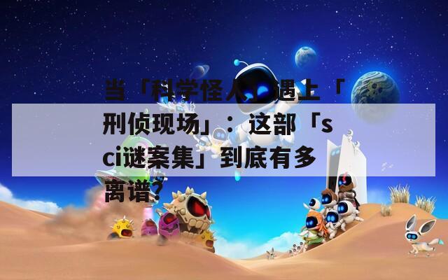 當(dāng)「科學(xué)怪人」遇上「刑偵現(xiàn)場(chǎng)」：這部「sci謎案集」到底有多離譜？