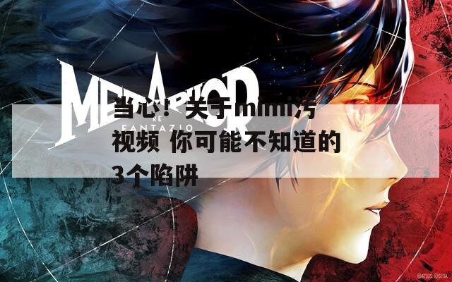 當心！關于mimi污視頻 你可能不知道的3個陷阱