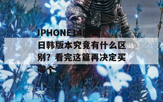 IPHONE14歐美日韓版本究竟有什么區(qū)別？看完這篇再決定買哪個