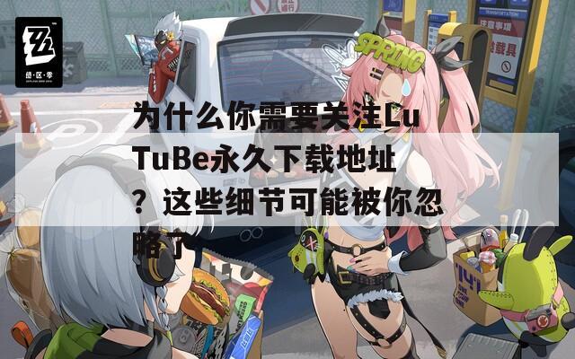 為什么你需要關(guān)注LuTuBe永久下載地址？這些細(xì)節(jié)可能被你忽略了