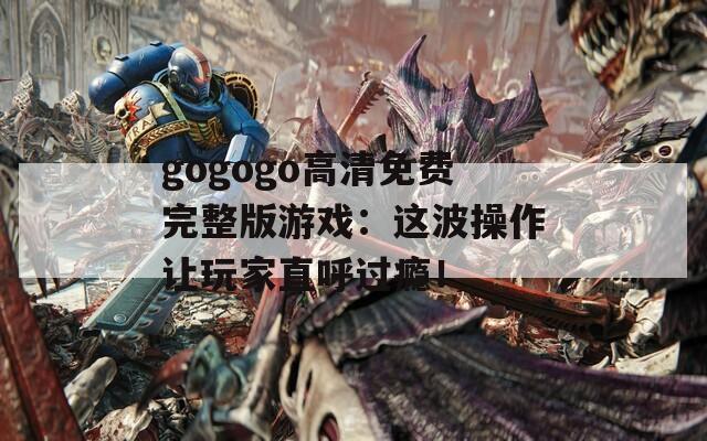 gogogo高清免費完整版游戲：這波操作讓玩家直呼過癮！